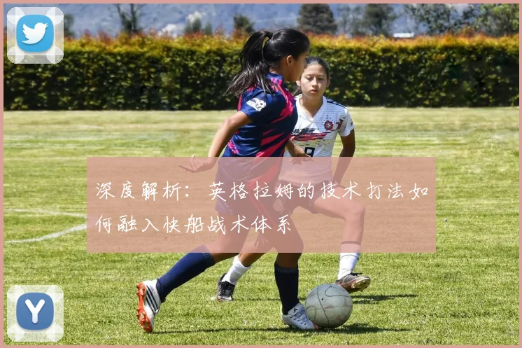 深度解析:英格拉姆的技术打法如何融入快船战术体系