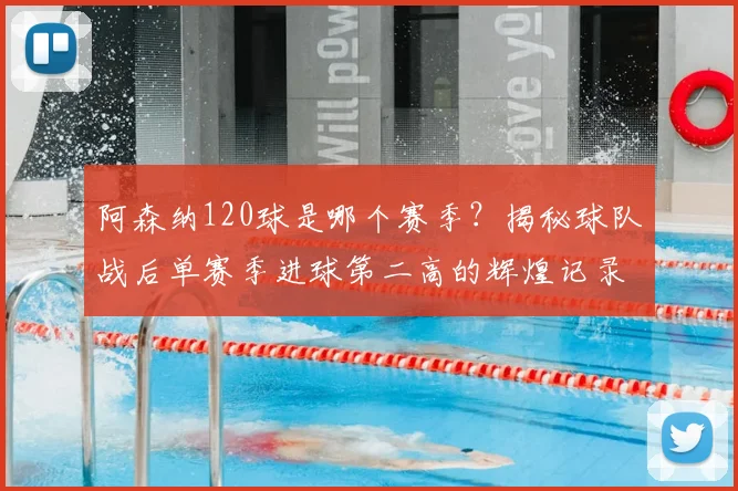 阿森纳120球是哪个赛季?揭秘球队战后单赛季进球第二高的辉煌记录