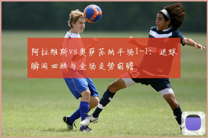 阿拉维斯vs奥萨苏纳半场1-1：进球瞬间回顾与全场走势前瞻
