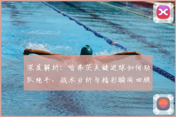 深度解析：哈弗茨关键进球如何助队绝平，战术分析与精彩瞬间回顾