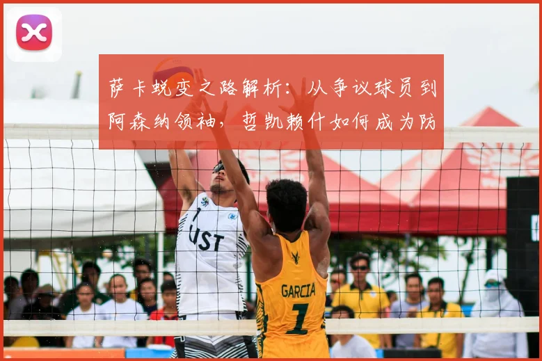 萨卡蜕变之路解析：从争议球员到阿森纳领袖，哲凯赖什如何成为防线噩梦
