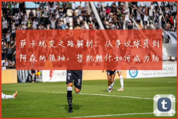 萨卡蜕变之路解析：从争议球员到阿森纳领袖，哲凯赖什如何成为防线噩梦