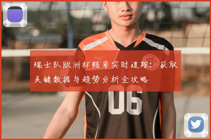 瑞士队欧洲杯赔率实时追踪:获取关键数据与趋势分析全攻略