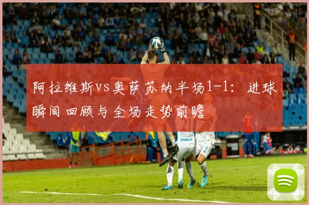 阿拉维斯vs奥萨苏纳半场1-1：进球瞬间回顾与全场走势前瞻
