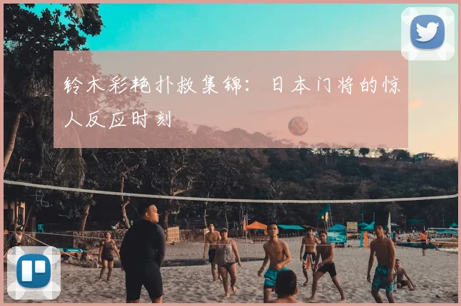 铃木彩艳扑救集锦：日本门将的惊人反应时刻