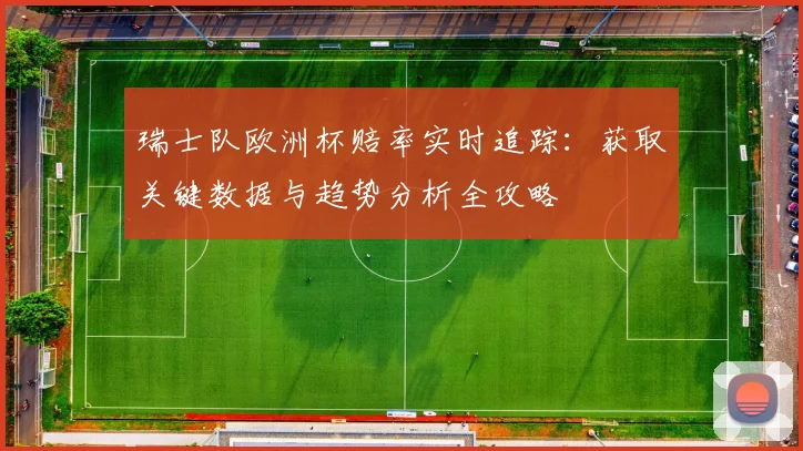 瑞士队欧洲杯赔率实时追踪：获取关键数据与趋势分析全攻略