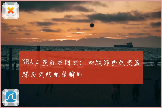 NBA巨星经典时刻：回顾那些改变篮球历史的绝杀瞬间